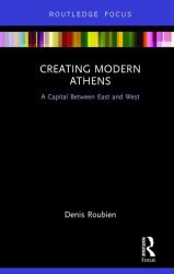 Creating Modern Athens : A Capital Between East and West