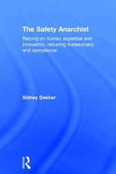 The Safety Anarchist : Relying on Human Expertise and Innovation, Reducing Bureaucracy and Compliance