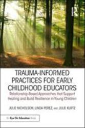 Trauma-Informed Practices for Early Childhood Educators : Relationship-Based Approaches That Support Healing and Build Resilience in Young Children