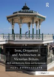 Iron, Ornament and Architecture in Victorian Britain : Myth and Modernity, Excess and Enchantment