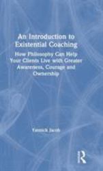 An Introduction to Existential Coaching : How Philosophy Can Help Your Clients Live with Greater Awareness, Courage and Ownership