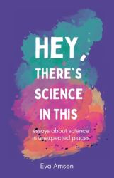 Hey, There's Science in This : Essays about Science in Unexpected Places