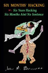 SIX MONTHS' HACKING or, Six Years Hacking Six Months Aint No Sentence : John M. Bennett Hacks Jim Leftwich's Six Months Aint No Sentence 2011-2016 & Other Mysteries