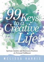 99 Keys to a Creative Life : Spiritual, Intuitive, and Awareness Practices for Personal Fulfillment