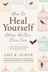 How to Heal Yourself When No One Else Can : A Total Self-Healing Approach for Mind, Body, and Spirit