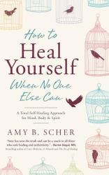 How to Heal Yourself When No One Else Can : A Total Self-Healing Approach for Mind, Body, and Spirit