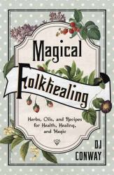 Magical Folkhealing : Herbs, Oils, and Recipes for Health, Healing, and Magic