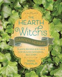 The Hearth Witch's Garden Herbal : Plants, Recipes and Rituals for Healing and Magical Self-Care