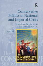 Conservative Politics in National and Imperial Crisis : Letters from Britain to the Viceroy of India 1926-31