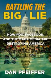 Battling the Big Lie : How Fox, Facebook, and the MAGA Media Are Destroying America