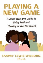 Playing a New Game : A Black Woman's Guide to Being Well and Thriving in the Workplace