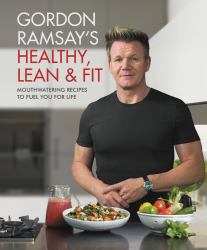 Gordon Ramsay's Healthy, Lean and Fit : Mouthwatering Recipes to Fuel You for Life