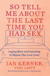 So Tell Me about the Last Time You Had Sex : Laying Bare and Learning to Repair Our Love Lives