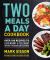 Two Meals a Day Cookbook : Over 100 Recipes to Lose Weight and Feel Great Without Hunger or Cravings