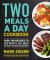 Two Meals a Day Cookbook : Over 100 Recipes to Lose Weight and Feel Great Without Hunger or Cravings