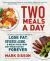 Two Meals a Day : The Simple, Sustainable Strategy to Lose Fat, Reverse Aging, and Break Free from Diet Frustration Forever