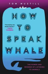 How to Speak Whale : The Power and Wonder of Listening to Animals