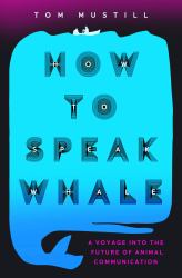 How to Speak Whale : The Power and Wonder of Listening to Animals