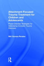 Attachment-Focused Trauma Treatment for Children and Adolescents : Phase-Oriented Strategies for Addressing Complex Trauma Disorders