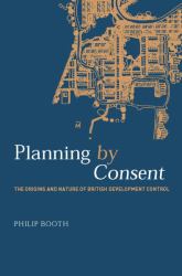 Planning by Consent : The Origins and Nature of British Development Control