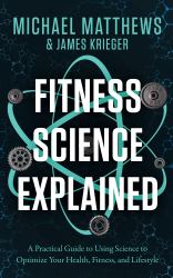 Fitness Science Explained : A Practical Guide to Using Science to Optimize Your Health, Fitness, and Lifestyle