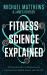 Fitness Science Explained : A Practical Guide to Using Science to Optimize Your Health, Fitness, and Lifestyle