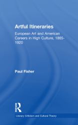 Artful Itineraries : European Art and American Careers in High Culture, 1865-1920