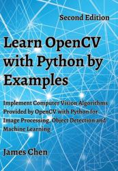 Learn OpenCV with Python by Examples : Implement Computer Vision Algorithms Provided by OpenCV with Python for Image Processing, Object Detection and Machine Learning