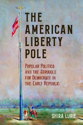 The American Liberty Pole : Popular Politics and the Struggle for Democracy in the Early Republic