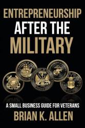 Entrepreneurship after the Military : A Small Business Guide for Veterans