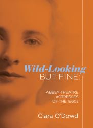 Wild-Looking but Fine : Abbey Theatre Actresses of The 1930s