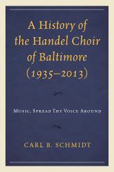 A History of the Handel Choir of Baltimore (1935-2013) : Music, Spread Thy Voice Around