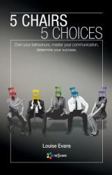 5 Chairs 5 Choices : Own Your Behaviours, Master Your Communication, Determine Your Success