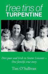 T'ree Tins of Turpentine : Dirt Poor and Irish in Sixties Leicester - One Family's True Story