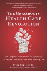 The Grassroots Health Care Revolution : How Companies Across America Are Dramatically Cutting Their Health Care Costs While Improving Care