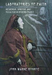 Laboratories of Faith : Mesmerism, Spiritism, and Occultism in Modern France