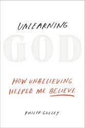 Unlearning God : How Unbelieving Helped Me Believe