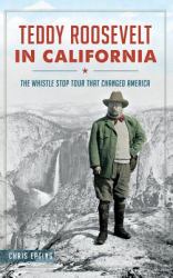 Teddy Roosevelt in California : The Whistle Stop Tour That Changed America