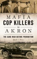 Mafia Cop Killers in Akron : The Gang War Before Prohibition