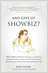 And Give up Showbiz? : How Fred Levin Beat Big Tobacco, Avoided Two Murder Prosecutions, Became a Chief of Ghana, Earned Boxing Manager of the Year, and Transformed American Law