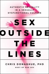 Sex Outside the Lines : Authentic Sexuality in a Sexually Dysfunctional Culture