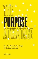 The Purpose Advantage : How to Unlock New Ways of Doing Business