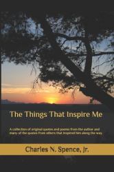 The Things That Inspire Me : A Collection of Original Quotes and Poems from the Author and Many of the Quotes from Others That Inspired Him along the Way