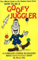 How to Be a Goofy Juggler : A Complete Course in Juggling Made Ridiculously Easy