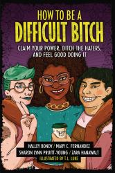 How to Be a Difficult Bitch : Claim Your Power, Ditch the Haters, and Feel Good Doing It