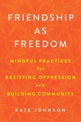 Friendship as Freedom : Mindful Practices for Resisting Oppression and Building Community