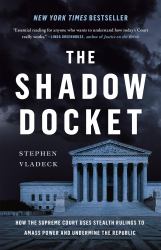 The Shadow Docket : How the Supreme Court Uses Stealth Rulings to Amass Power and Undermine the Republic