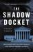 The Shadow Docket : How the Supreme Court Uses Stealth Rulings to Amass Power and Undermine the Republic