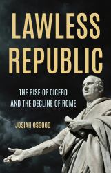 Lawless Republic : The Rise of Cicero and the Decline of Rome