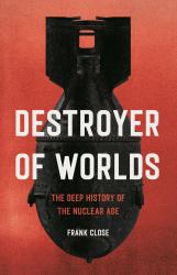 Destroyer of Worlds : The Deep History of the Nuclear Age